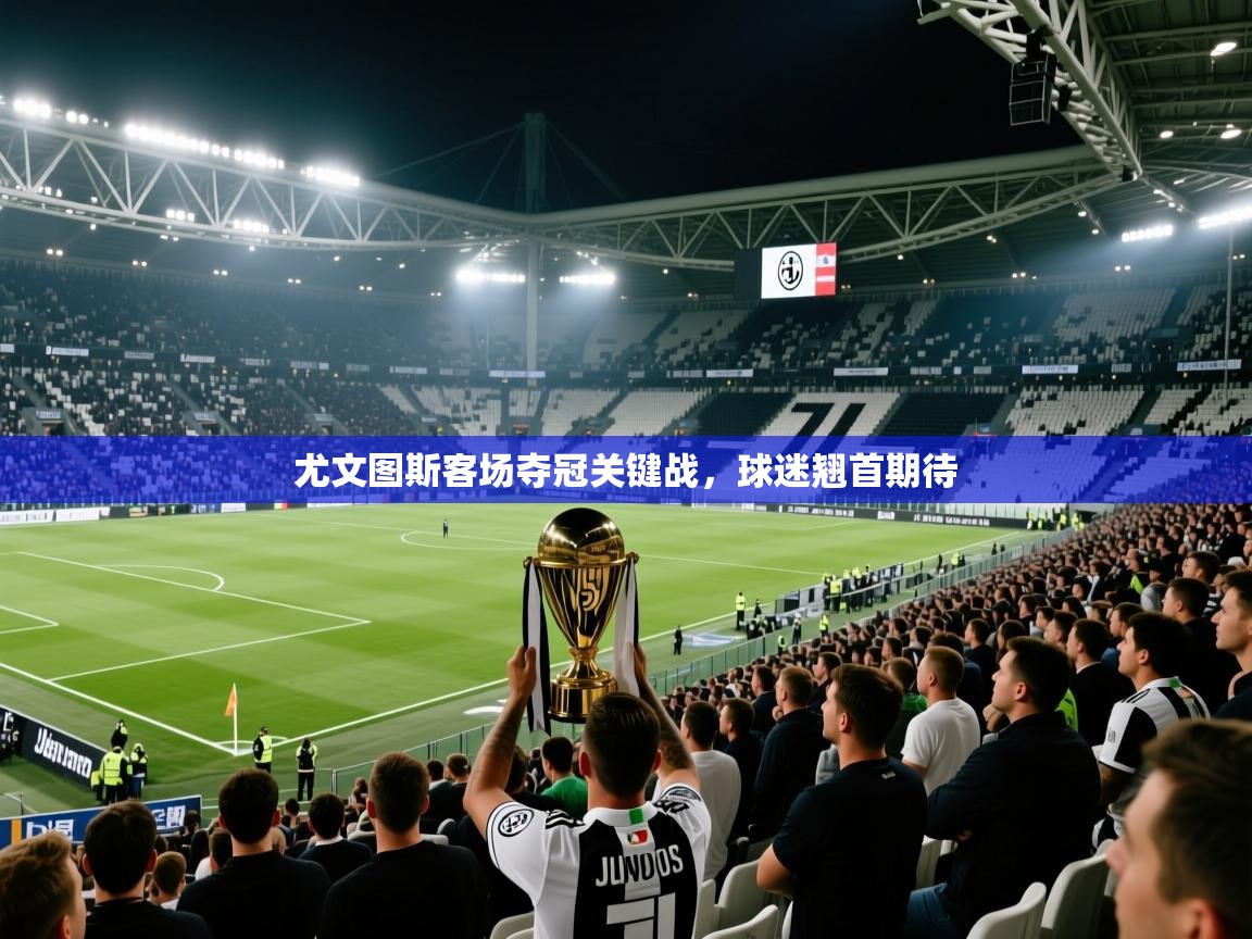 尤文图斯客场夺冠关键战，球迷翘首期待  第1张